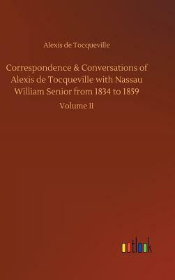 Correspondence & Conversations of Alexis de Tocqueville with Nassau William Senior from 1834 to 1859 by Alexis de Tocqueville