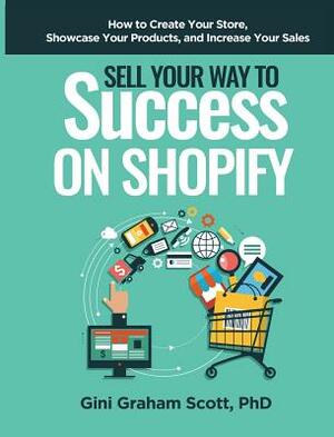 Sell Your Way to Success on Shopify: How to Create Your Store, Showcase Your Products, and Increase Your Sales by Gini Graham Scott