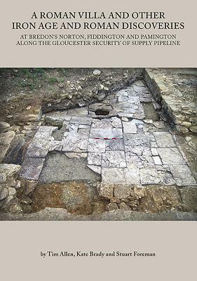 A Roman Villa and Other Iron Age and Roman Discoveries: At Bredon's Norton. Fiddington and Pamington Along the Gloucester Security of Supply Pipeline by Kate Brady, Stuart Foreman, Tim Allen