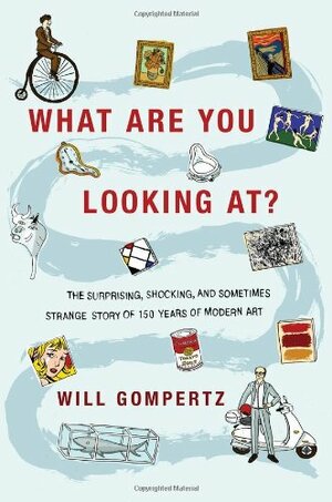 What Are You Looking At?: The Surprising, Shocking, and Sometimes Strange Story of 150 Years of Modern Art by Will Gompertz