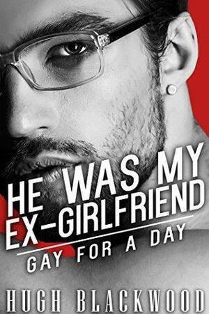 He WAS my Ex-Girlfriend - Gay for a Day by Hugh Blackwood