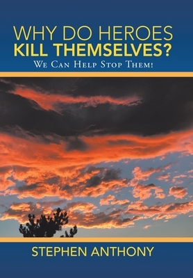 Why Do Heroes Kill Themselves?: We Can Help Stop Them! by Stephen Anthony
