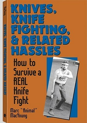 Knives, Knife Fighting, and Related Hassles: How to Survive a Real Knife Fight by Marc MacYoung