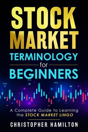 Stock Market Terminology for Beginners: A Complete Guide to learning the Stock Market Lingo  by Christopher Hamilton