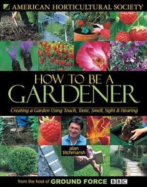 How to Be a Gardener: Creating a Garden Using Touch, Taste, Smell, Sight & Hearing by Alan Titchmarsh