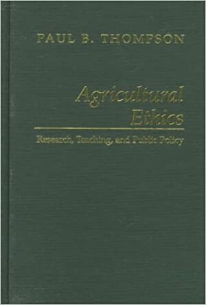 Agricultural Ethics: Research, Teaching, And Public Policy by Paul B. Thompson