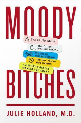 Moody Bitches: The Truth About the Drugs You'Re Taking, the Sleep You'Re Missing, the Sex You'Re Not Having and What's Really Making You Crazy... by Julie Holland M. D.