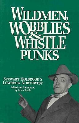 Wildmen, Wobblies & Whistle Punks: Stewart Holbrook's Lowbrow Northwest by Brian Booth, Stewart Hall Holbrook