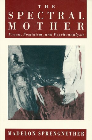 The Spectral Mother: Freud, Feminism, and Psychoanalysis by Madelon Sprengnether