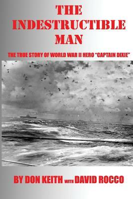 The Indestructible Man: The True Story of World War II Hero "Captain Dixie" by David Rocco, Don Keith