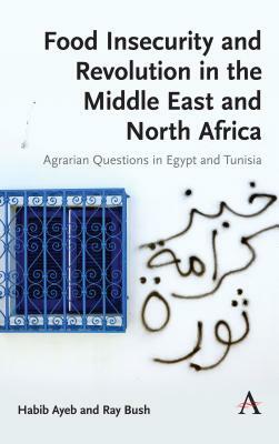 Food Insecurity and Revolution in the Middle East and North Africa: Agrarian Questions in Egypt and Tunisia by Habib Ayeb, Ray Bush