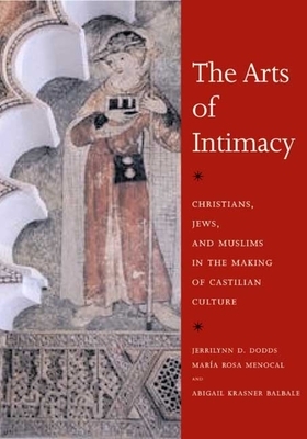 The Arts of Intimacy: Christians, Jews, and Muslims in the Making of Castilian Culture by Abigail Krasner Balbale, Jerrilynn D. Dodds, María Rosa Menocal