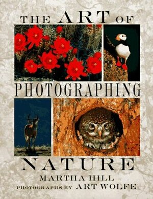 The Art of Photographing Nature by Martha Hill, Art Wolfe