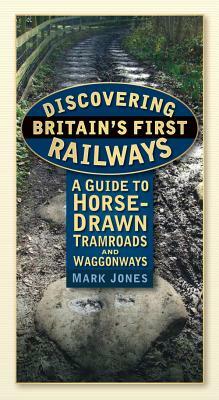 Discovering Britain's First Railways: A Guide to Horse-Drawn Tramroads and Waggonways by Mark Jones