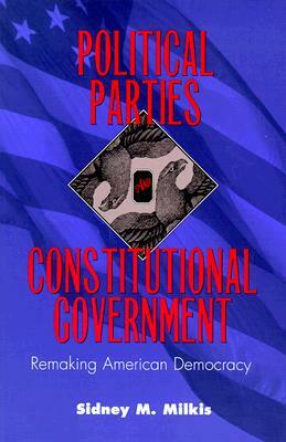 Political Parties and Constitutional Government: Remaking American Democracy by Sidney M. Milkis