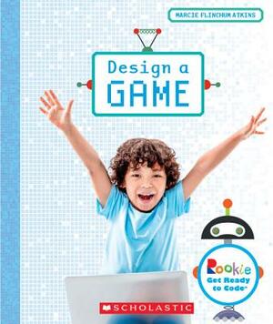 Design a Game (Rookie Get Ready to Code) by Marcie Flinchum Atkins