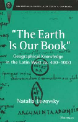 The Earth Is Our Book: Geographical Knowledge in the Latin West Ca. 400-1000 by Natalia Lozovsky