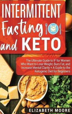 Intermittent Fasting and Keto: The Ultimate Guide to IF for Women Who Want to Lose Weight, Burn Fat, and Increase Mental Clarity + A Guide to the Ket by Elizabeth Moore