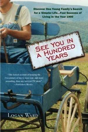 See You in a Hundred Years: Discover One Young Family's Search for a Simpler Life . . . Four Seasons of Living in the Year 1900 by Logan Ward