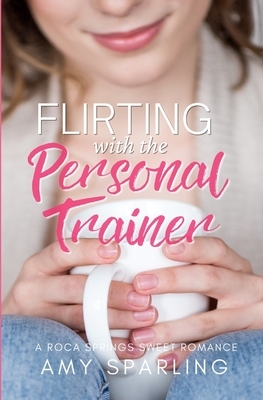 Flirting with the Personal Trainer: A Sweet Romance by Amy Sparling