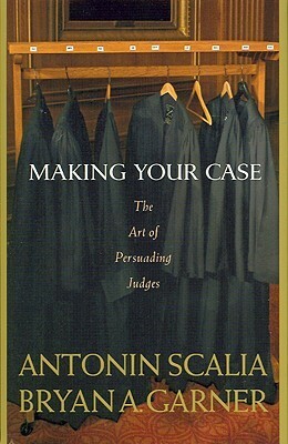 Making Your Case: The Art of Persuading Judges by Bryan A. Garner, Antonin Scalia