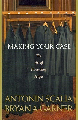 Making Your Case: The Art of Persuading Judges by Antonin Scalia, Bryan A. Garner