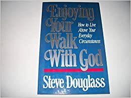 Enjoying Your Walk With God: How to Live Above Your Everyday Circumstances by Steve B. Douglass
