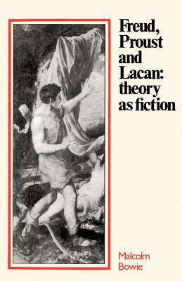Freud, Proust and Lacan: Theory as Fiction by Malcolm Bowie