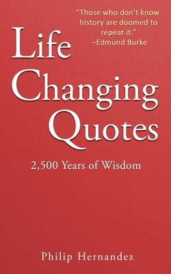 Life Changing Quotes: 2,500 Years of Wisdom by Philip Hernandez