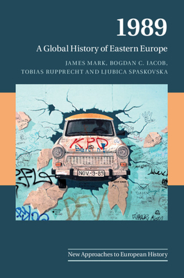 1989: A Global History of Eastern Europe by James Mark, Tobias Rupprecht, Bogdan C. Iacob