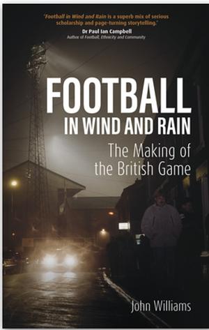 Football in Wind and Rain: The British Game by John Williams