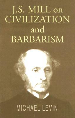 Mill on Civilization and Barbarism by Michael Levin