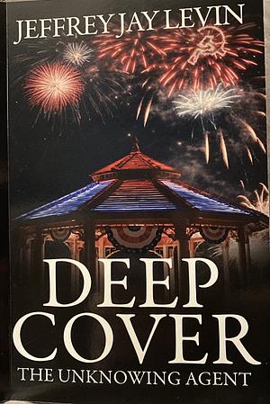 Deep Cover: The Unknowing Agent by JEFFREY JAY. LEVIN