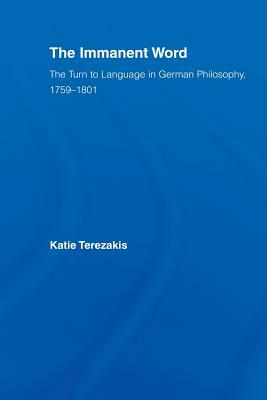 The Immanent Word: The Turn to Language in German Philosophy, 1759-1801 by Katie Terezakis