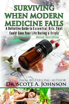 3rd Edition - Surviving When Modern Medicine Fails: A definitive Guide to Essential Oils That Could Save Your Life During a Crisis by Scott a. Johnson