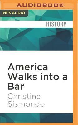America Walks Into a Bar: A Spirited History of Taverns and Saloons, Speakeasies and Grog Shops by Christine Sismondo