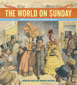 The World on Sunday: Graphic Art in Joseph Pulitzer's Newspaper, 1898-1911 by Nicholson Baker, Margaret Brentano