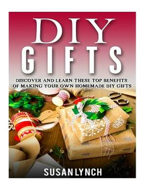 DIY Gifts: Discover And Learn These Top Benefits Of Making Your Own Homemade DIY Gifts by Susan Lynch