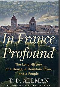 In France Profound: The Long History of a House, a Mountain Town, and a People by T.D. Allman