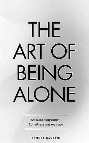 The Art of Being ALONE: Solitude Is My HOME, Loneliness Was My Cage by Renuka Gavrani