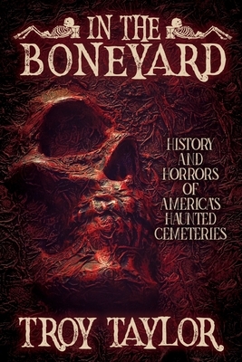 In the Boneyard: History and Horror of America's Haunted Cemeteries by Troy Taylor