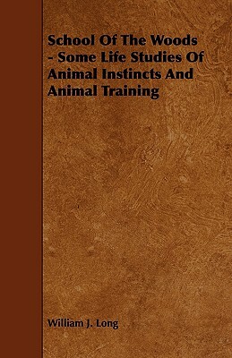 School of the Woods - Some Life Studies of Animal Instincts and Animal Training by William J. Long