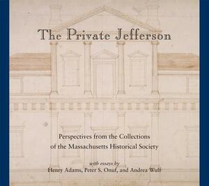 The Private Jefferson: Perspectives from the Collections of the Massachusetts Historical Society by Andrea Wulf, Peter S. Onuf, Henry Adams