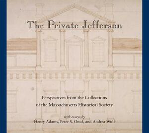 The Private Jefferson: Perspectives from the Collections of the Massachusetts Historical Society by Andrea Wulf, Peter S. Onuf, Henry Adams