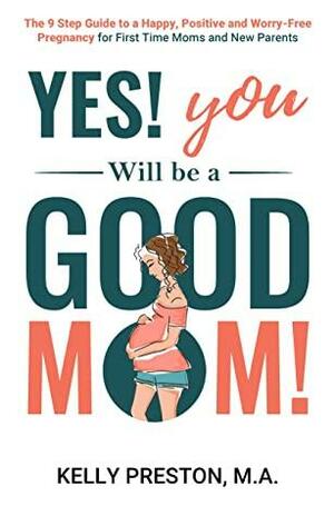 Yes! You WILL be a Good Mom! The 9-Step Guide to a Happy, Positive, and Worry-Free Pregnancy for First Time Moms and New Parents by Kelly Preston