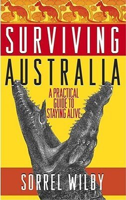 Surviving Australia: A Practical Guide to Staying Alive by Sorrel Wilby