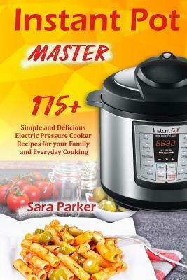 Instant Pot Master: 175 Simple and Delicious Electric Pressure Cooker Recipes for your Family and Everyday Cooking by Sara Parker