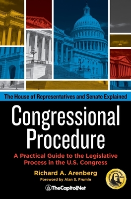 Congressional Procedure: A Practical Guide to the Legislative Process in the U.S. Congress: The House of Representatives and Senate Explained by Richard A. Arenberg