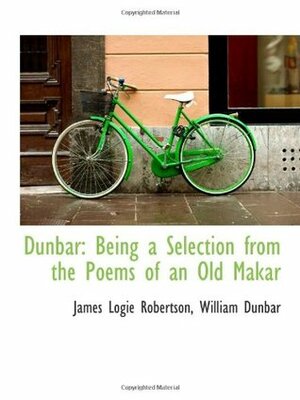 Dunbar: Being a Selection from the Poems of an Old Makar by James Logie Robertson, William Dunbar