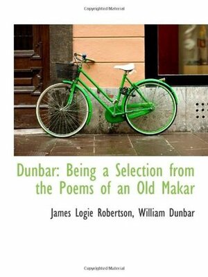 Dunbar: Being a Selection from the Poems of an Old Makar by William Dunbar, James Logie Robertson